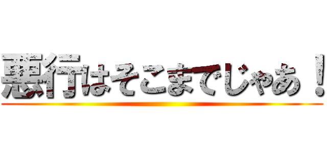 悪行はそこまでじゃあ！ ()