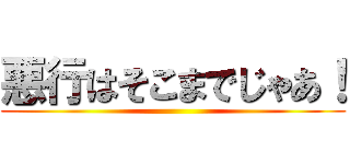 悪行はそこまでじゃあ！ ()