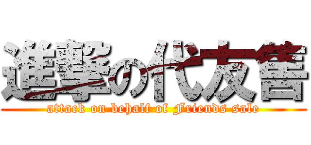 進撃の代友售 (attack on behalf of Friends sale)