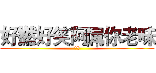 好撚好笑阿屌你老味 (法克魷)