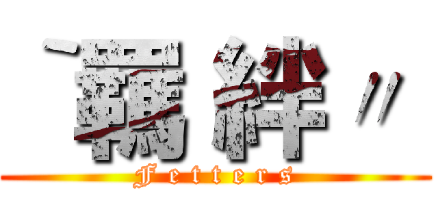 ‵羈 絆〃  (F e t t e r s)