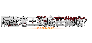 隔壁老王到底在做啥？ (attack on titan)
