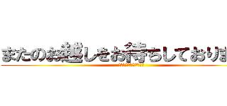 またのお越しをお待ちしております。 (ありがとうございました)