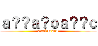 ａ？？ａ？ｏａ？？ｃ (attack on titan)