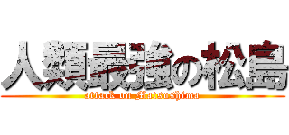 人類最強の松島 (attack on Matsushima)