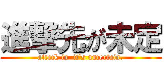 進撃先が未定 (attack in  it's uncertain.)