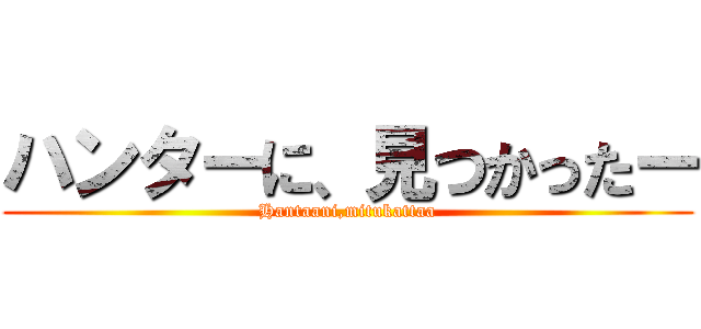 ハンターに、見つかったー (Hantaani,mitukattaa)