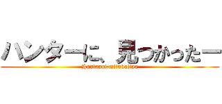 ハンターに、見つかったー (Hantaani,mitukattaa)