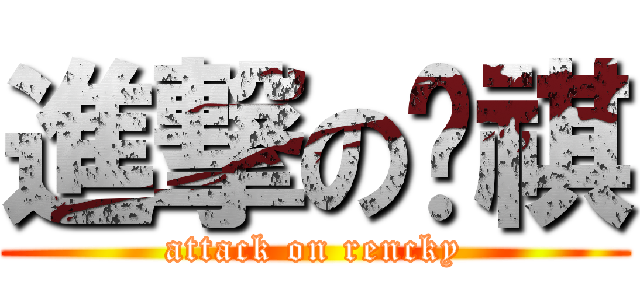 進撃の润祺 (attack on rencky)