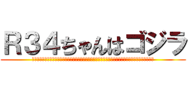 Ｒ３４ちゃんはゴジラ (ああああああああああああああああああああああああああああああああああああああああああああああああ)