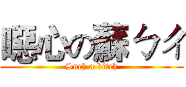 噁心の蘇ㄅㄔ (Such a bitch)