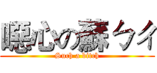 噁心の蘇ㄅㄔ (Such a bitch)