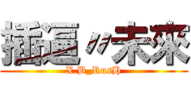 插逼〃未來 (X.B_RusH)