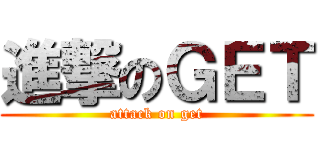 進撃のＧＥＴ (attack on get)