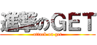 進撃のＧＥＴ (attack on get)