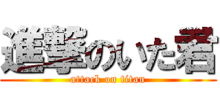 進撃のいた君 (attack on titan)