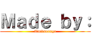 Ｍａｄｅ ｂｙ： (Tmitsuanga)