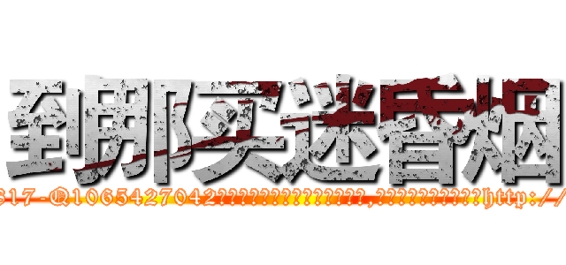 到那买迷昏烟 (到那买迷昏烟【电-151x68344x817-Q1065427042元吉药业】我们做的是长期生意,靠的是老客户长期支持http://sngk.net/KLw9RO

参考消息网我们做的是长期生意,靠的是老客户长期支持也许我们早该意识到，就连鲍勃·霍斯金斯（金球奖戏剧类电影男主角 
)