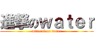 進撃のｗａｔｅｒ (mineral on water)