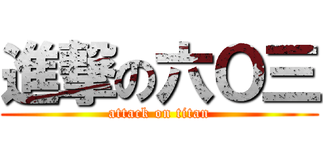 進撃の六Ｏ三 (attack on titan)