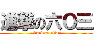 進撃の六Ｏ三 (attack on titan)