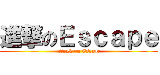 進撃のＥｓｃａｐｅ (attack on Escape)