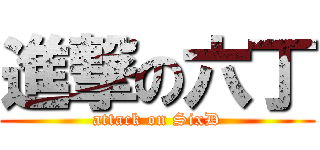 進撃の六丁 (attack on SixD)