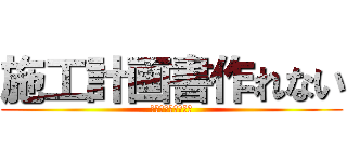 施工計画書作れない (手書きでいいじゃん)