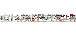 吃什么药能不知不觉让男人阳痿 (吃什么药能不知不觉让男人阳痿【电.话186x0156x9662-Q194843976林氏药业】我们做的是长期生意,靠的是老客户长期支持
参考消息网2月20日报道 韩媒称，“剩女多、离婚率高的城市，房价一定会上涨。”这是中国经济学家金岩石2016年12月参加在上海举行的房地产相关论坛时说的话。
)