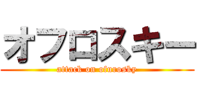オフロスキー (attack on ofurosky)