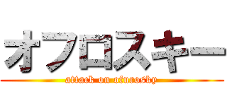 オフロスキー (attack on ofurosky)