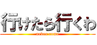 行けたら行くわ (never come)