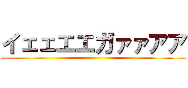 イェェエエガァァアア ()