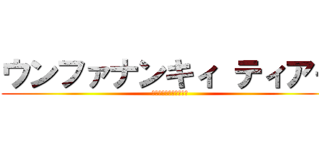 ウンファナンキィ ティアー (進撃の秋山インポマンポ)