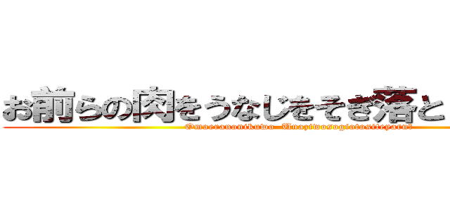 お前らの肉をうなじをそぎ落としてやるー (Omaeranonikuwo  Unaziwosogiotositeyaruー)