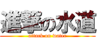 進撃の水道 (attack on water)