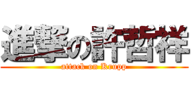 進撃の許哲祥 (attack on Krupp)