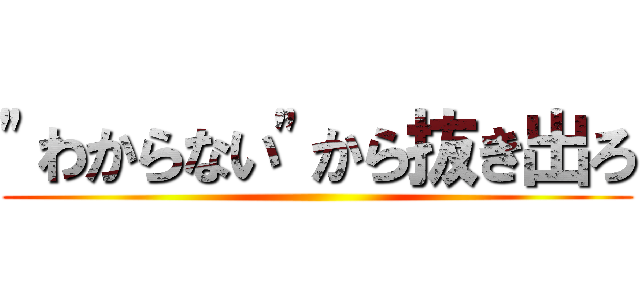 "わからない"から抜き出ろ ()