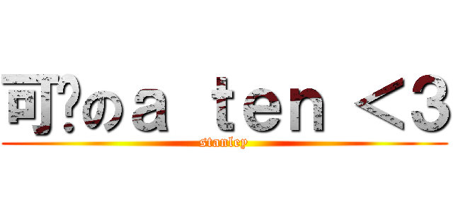 可爱のａ ｔｅｎ ＜３ (stanley)