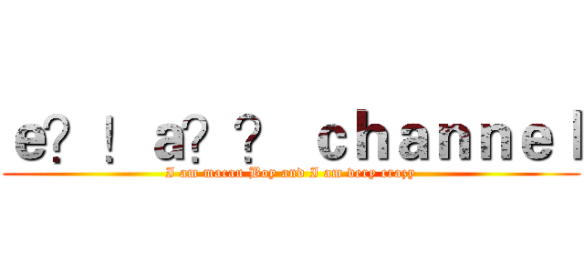 ｅ？！ａ？？ ｃｈａｎｎｅｌ (I am macau Boy and I am very crazy)