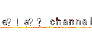 ｅ？！ａ？？ ｃｈａｎｎｅｌ (I am macau Boy and I am very crazy)