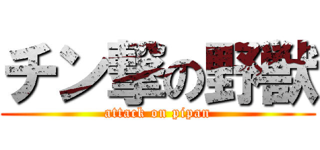 チン撃の野獣 (attack on pipan)