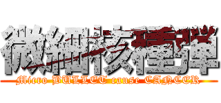 微細核種弾 (Micro BULLET cause CANCER)