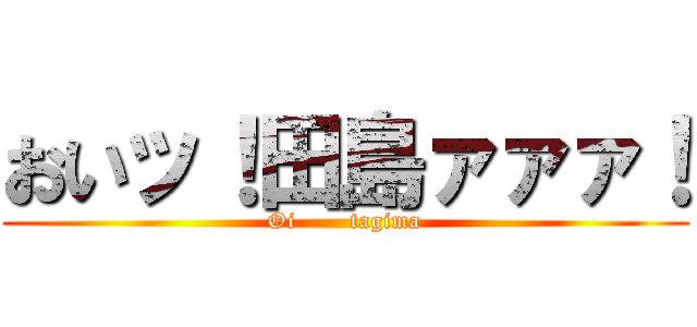 おいッ！田島ァァァ！ (Oi       tagima)