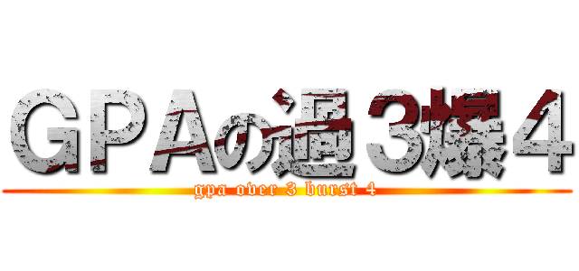 ＧＰＡの過３爆４ (gpa over 3 burst 4)