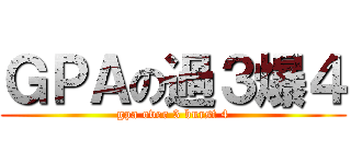 ＧＰＡの過３爆４ (gpa over 3 burst 4)