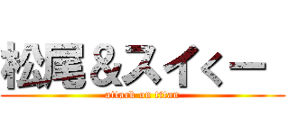 松尾＆スイくー  (attack on titan)