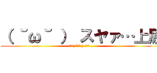 （ ˘ω˘ ） スヤァ…上原 (おや( ˘ω˘ ) ｽﾔｧ…)