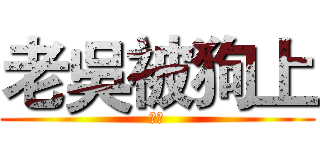 老吳被狗上 (ＢＡ)
