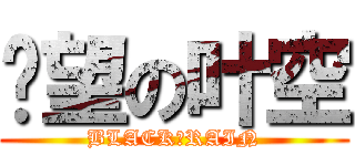 绝望の叶空 (BLACK♀RAIN)